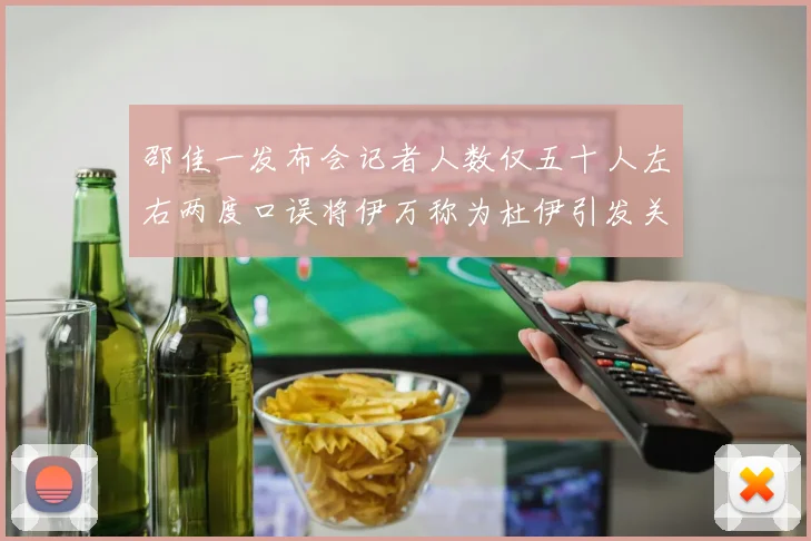 邵佳一发布会记者人数仅五十人左右两度口误将伊万称为杜伊引发关注