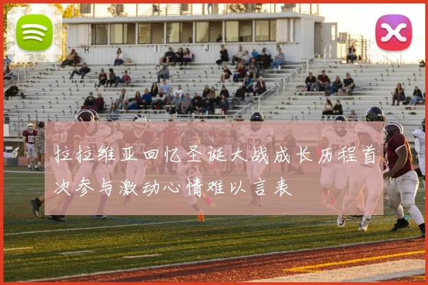 拉拉维亚回忆圣诞大战成长历程首次参与激动心情难以言表