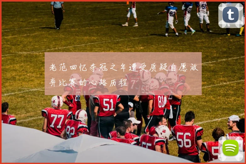 老范回忆夺冠之年遭受质疑自愿放弃比赛的心路历程