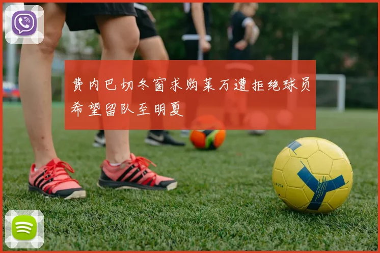 费内巴切冬窗求购莱万遭拒绝球员希望留队至明夏