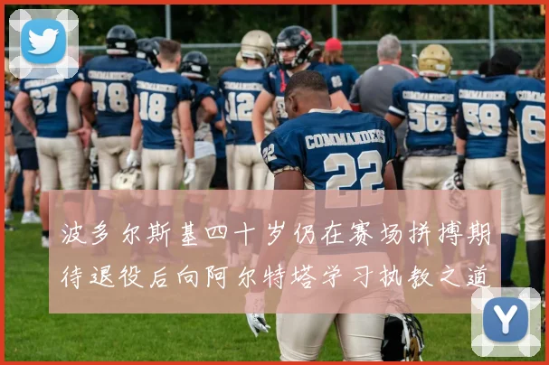 波多尔斯基四十岁仍在赛场拼搏期待退役后向阿尔特塔学习执教之道