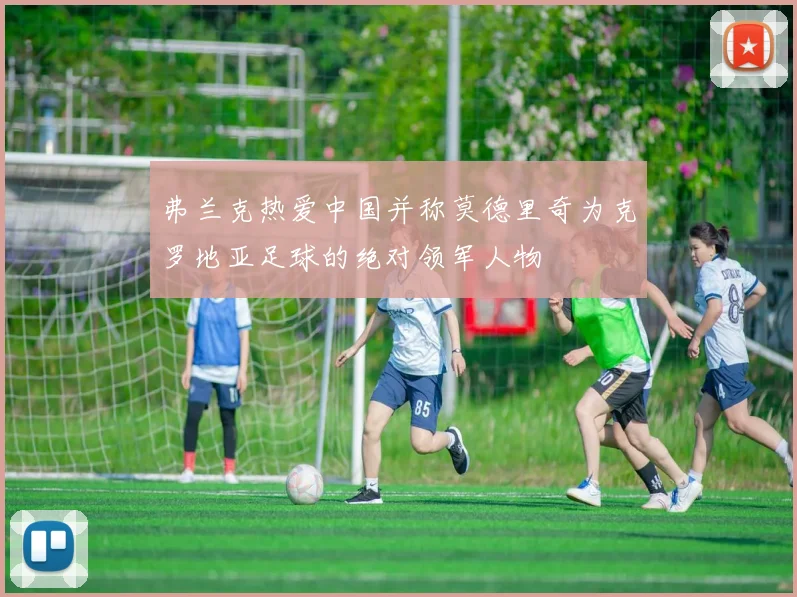 弗兰克热爱中国并称莫德里奇为克罗地亚足球的绝对领军人物