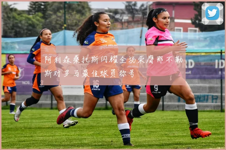 阿利森桑托斯闪耀全场荣膺那不勒斯对罗马最佳球员称号