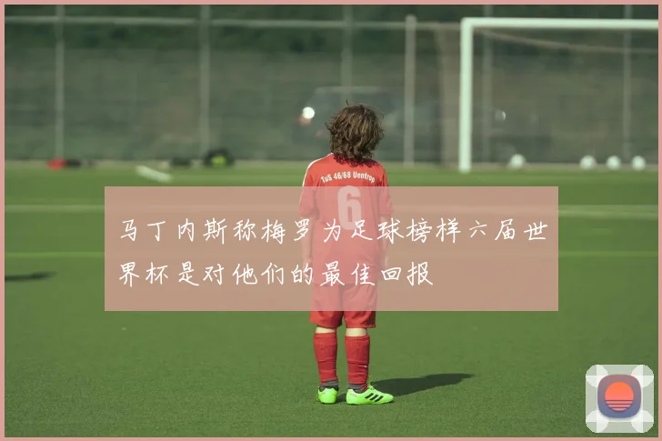 马丁内斯称梅罗为足球榜样六届世界杯是对他们的最佳回报