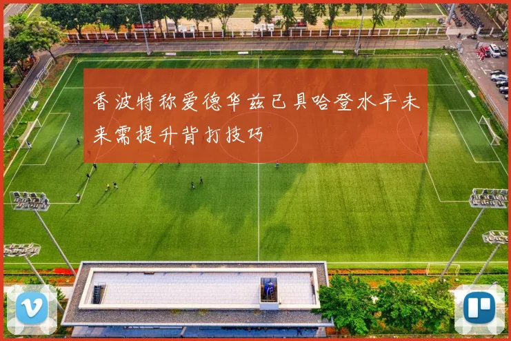香波特称爱德华兹已具哈登水平未来需提升背打技巧