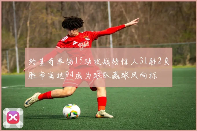 约基奇单场15助攻战绩惊人31胜2负胜率高达94成为球队赢球风向标