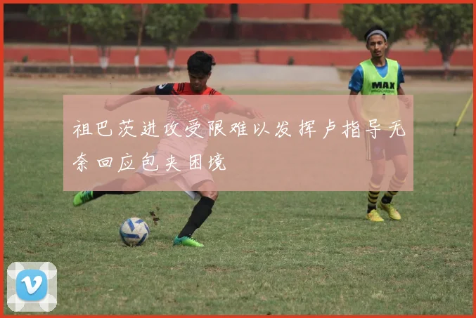 祖巴茨进攻受限难以发挥卢指导无奈回应包夹困境