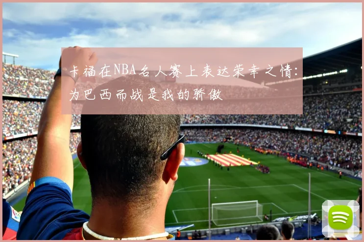卡福在NBA名人赛上表达荣幸之情：为巴西而战是我的骄傲