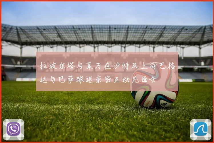 拉波尔塔与莱万在沙特及上海巴格达与巴萨球迷亲密互动见面会