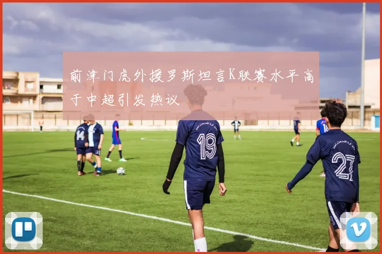 前津门虎外援罗斯坦言K联赛水平高于中超引发热议