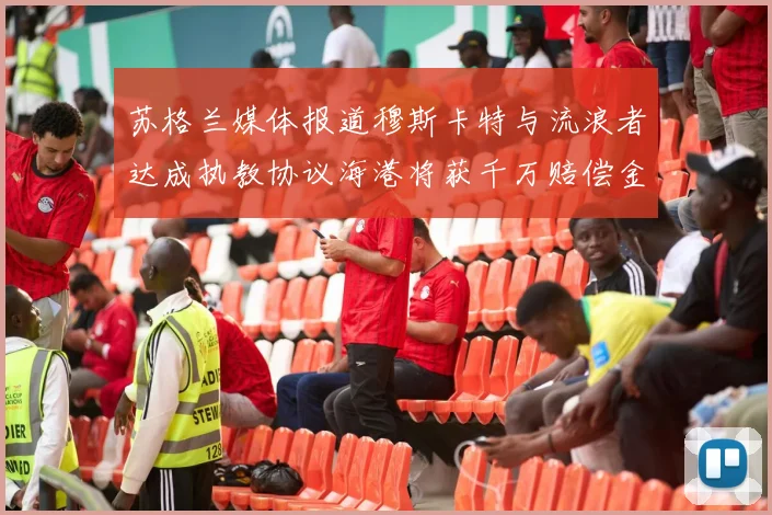 苏格兰媒体报道穆斯卡特与流浪者达成执教协议海港将获千万赔偿金