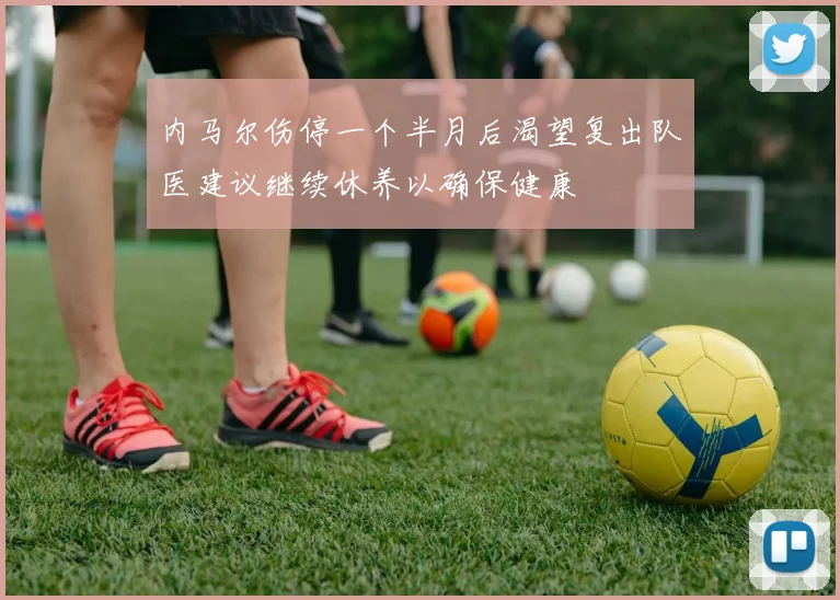 内马尔伤停一个半月后渴望复出队医建议继续休养以确保健康