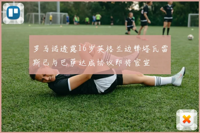 罗马诺透露16岁英格兰边锋塔瓦雷斯已与巴萨达成协议即将官宣