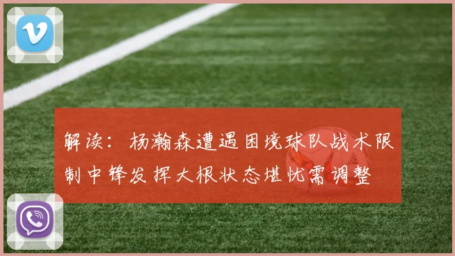 解读：杨瀚森遭遇困境球队战术限制中锋发挥大根状态堪忧需调整