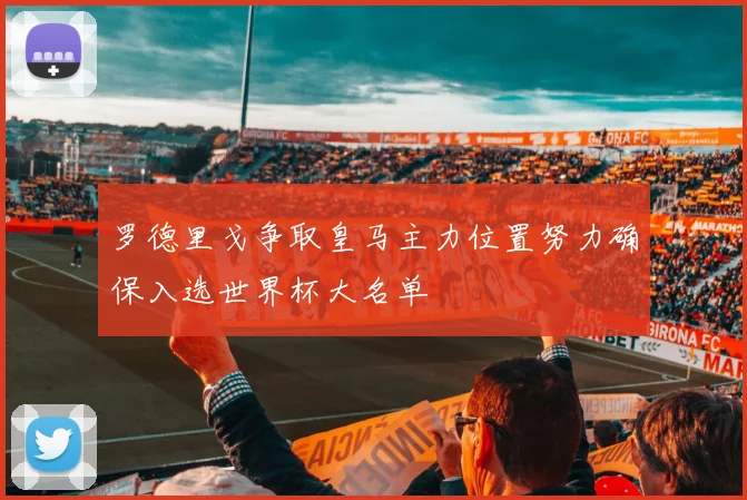 罗德里戈争取皇马主力位置努力确保入选世界杯大名单