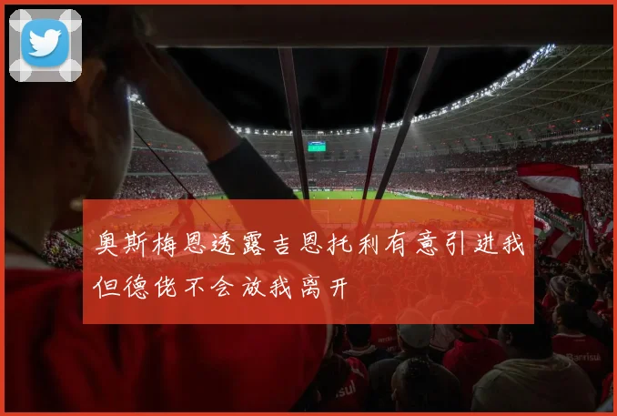 奥斯梅恩透露吉恩托利有意引进我但德佬不会放我离开