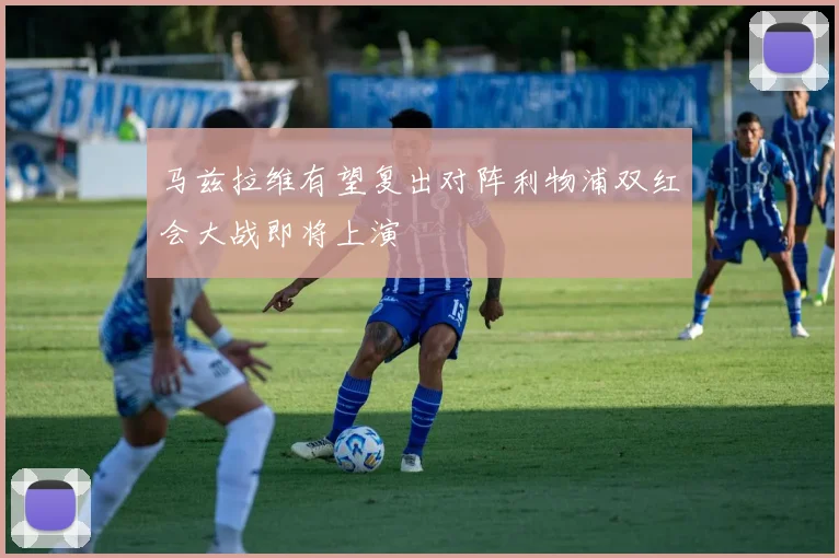 马兹拉维有望复出对阵利物浦双红会大战即将上演