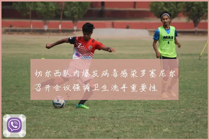 切尔西队内爆发病毒感染罗塞尼尔召开会议强调卫生洗手重要性