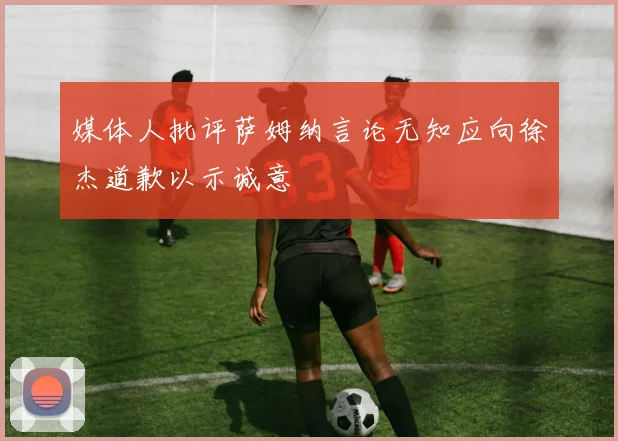 媒体人批评萨姆纳言论无知应向徐杰道歉以示诚意
