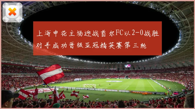 上海申花主场迎战首尔FC以2-0战胜对手成功晋级亚冠精英赛第三轮