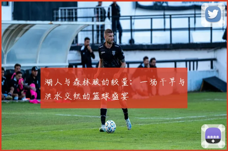 湖人与森林狼的较量:一场干旱与洪水交织的篮球盛宴
