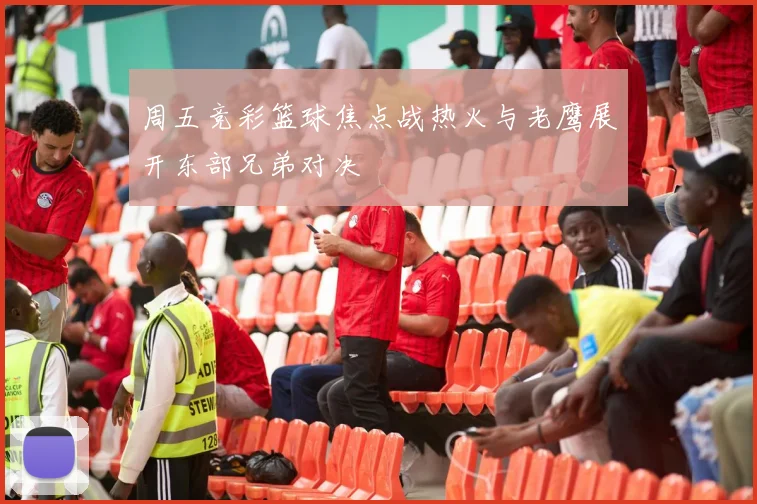 周五竞彩篮球焦点战热火与老鹰展开东部兄弟对决