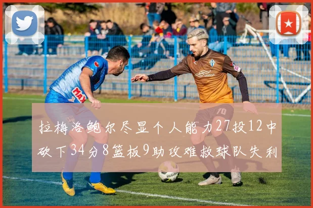 拉梅洛鲍尔尽显个人能力27投12中砍下34分8篮板9助攻难救球队失利