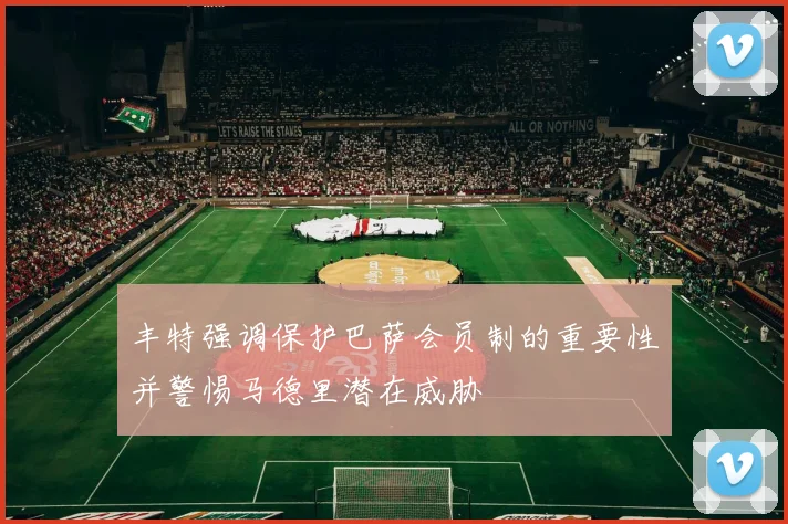 丰特强调保护巴萨会员制的重要性并警惕马德里潜在威胁