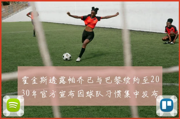 霍金斯透露帕乔已与巴黎续约至2030年官方宣布因球队习惯集中发布