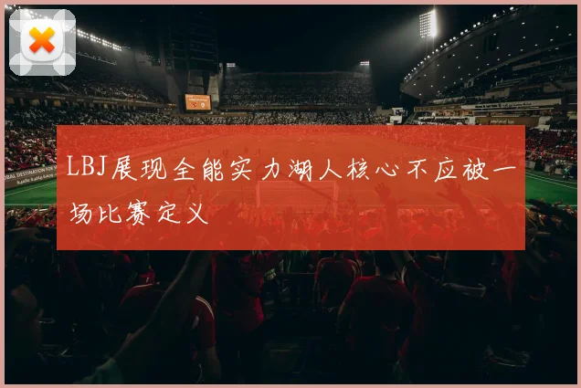 LBJ展现全能实力湖人核心不应被一场比赛定义