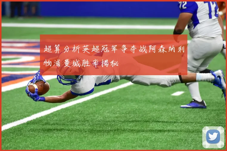 超算分析英超冠军争夺战阿森纳利物浦曼城胜率揭秘