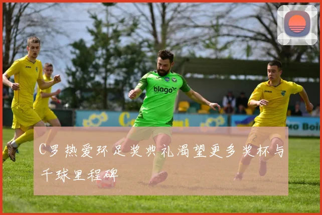 C罗热爱环足奖典礼渴望更多奖杯与千球里程碑