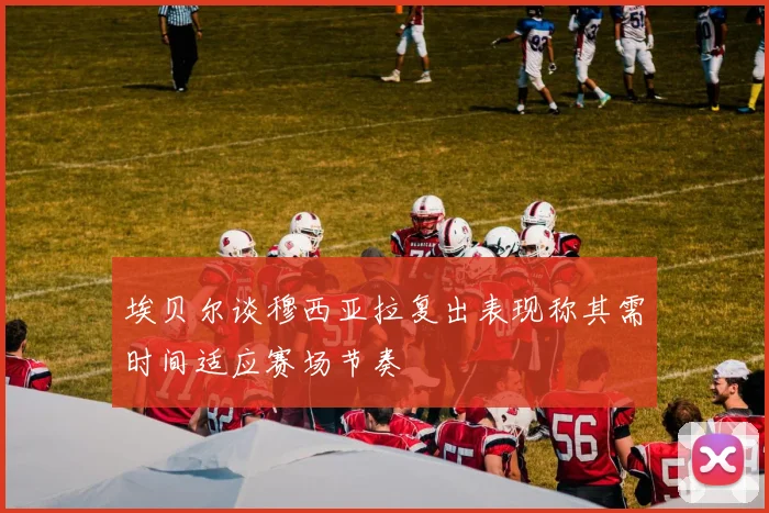 埃贝尔谈穆西亚拉复出表现称其需时间适应赛场节奏