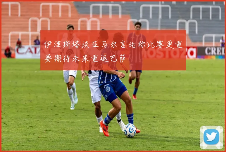 伊涅斯塔谈亚马尔言论称比赛更重要期待未来重返巴萨