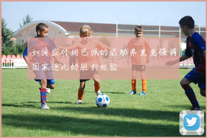 如何应对姆巴佩的威胁弗里克强调国家德比的胜利经验