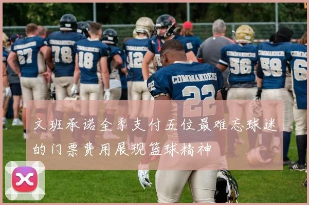 文班承诺全季支付五位最难忘球迷的门票费用展现篮球精神