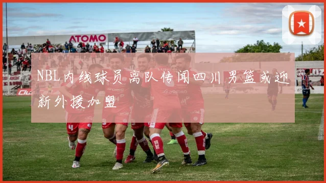 NBL内线球员离队传闻四川男篮或迎新外援加盟