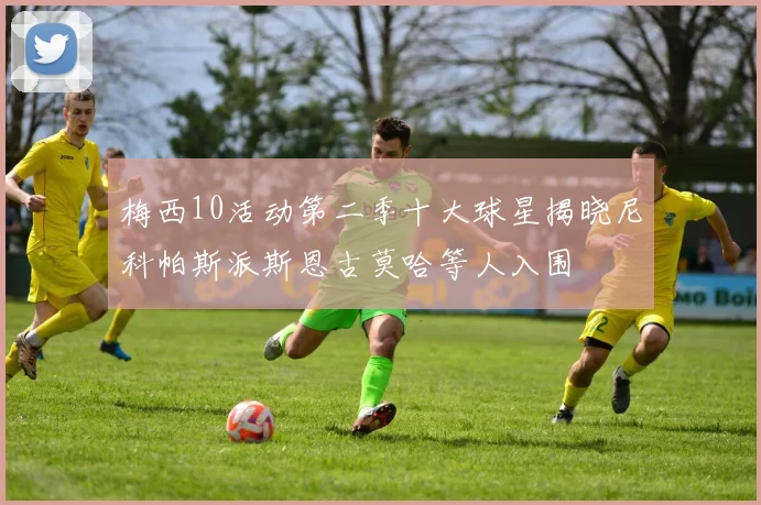 梅西10活动第二季十大球星揭晓尼科帕斯派斯恩古莫哈等人入围