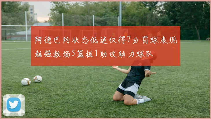 阿德巴约状态低迷仅得7分罚球表现勉强救场5篮板1助攻助力球队