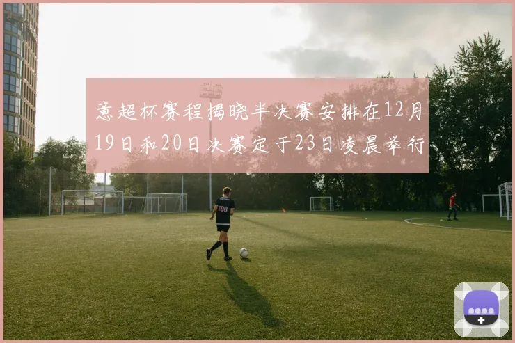 意超杯赛程揭晓半决赛安排在12月19日和20日决赛定于23日凌晨举行