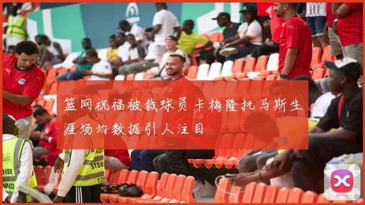 篮网祝福被裁球员卡梅隆托马斯生涯场均数据引人注目