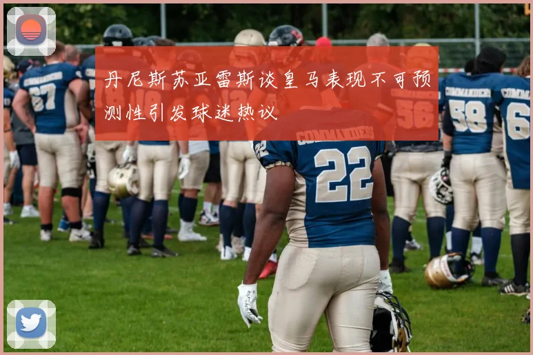 丹尼斯苏亚雷斯谈皇马表现不可预测性引发球迷热议