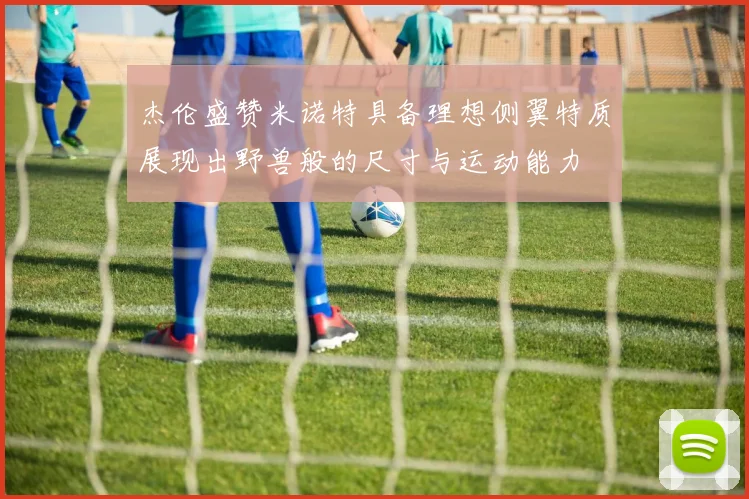 杰伦盛赞米诺特具备理想侧翼特质展现出野兽般的尺寸与运动能力