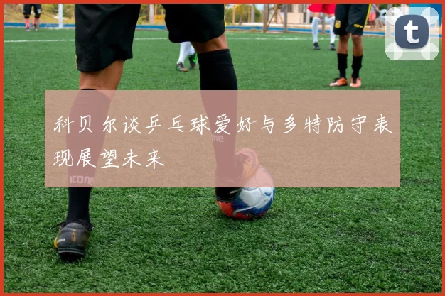 科贝尔谈乒乓球爱好与多特防守表现展望未来