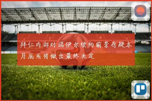 拜仁内部对诺伊尔续约前景存疑本月底或将做出最终决定