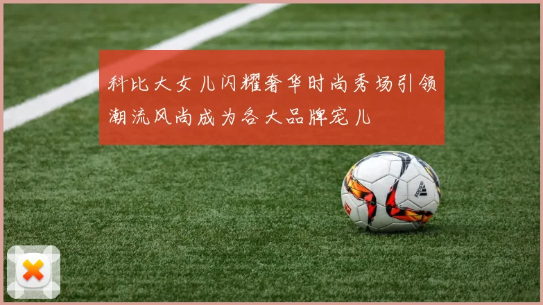 科比大女儿闪耀奢华时尚秀场引领潮流风尚成为各大品牌宠儿