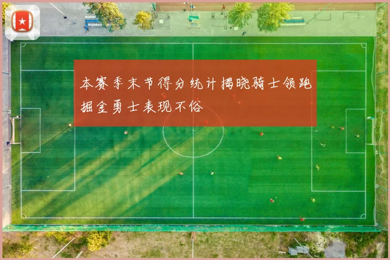 本赛季末节得分统计揭晓骑士领跑掘金勇士表现不俗