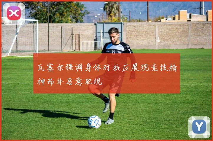 瓦塞尔强调身体对抗应展现竞技精神而非恶意犯规