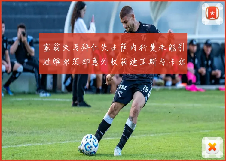 塞翁失马拜仁失去萨内科曼未能引进维尔茨却意外收获迪亚斯与卡尔的成长机会
