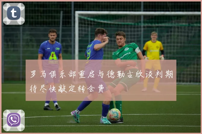 罗马俱乐部重启与德勒古欣谈判期待尽快敲定转会费